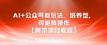 AI+公众号新玩法之培养型，可矩阵操作【附带项目教程】-搞钱利器
