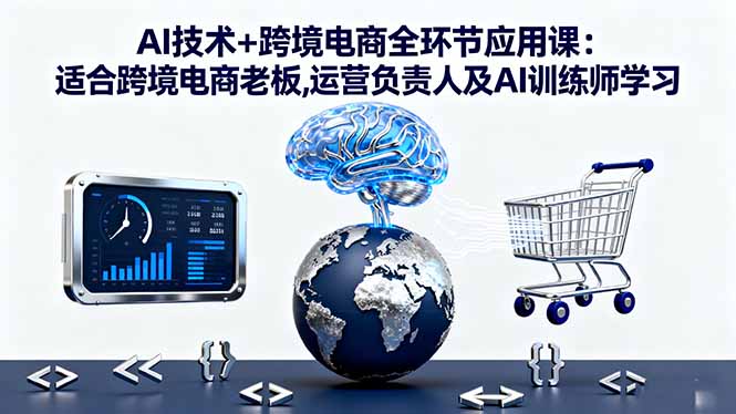 AI技术+跨境电商全环节应用课:适合跨境电商老板,运营负责人及AI训练师学习-搞钱利器