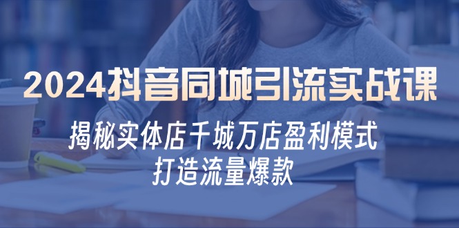 2024抖音同城引流实战课：揭秘实体店千城万店盈利模式，打造流量爆款-搞钱利器
