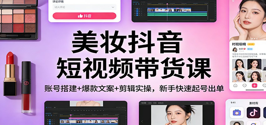 美妆抖音短视频带货课:账号搭建+爆款文案+剪辑实操,新手快速起号出单-搞钱利器