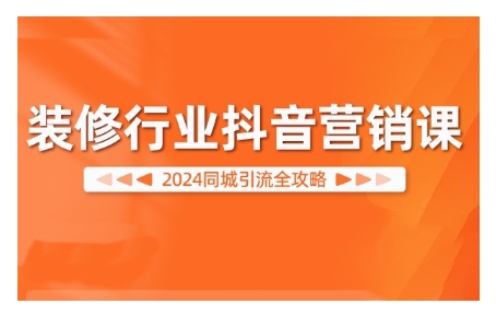 2024装修行业抖音营销课，同城引流全攻略-搞钱利器
