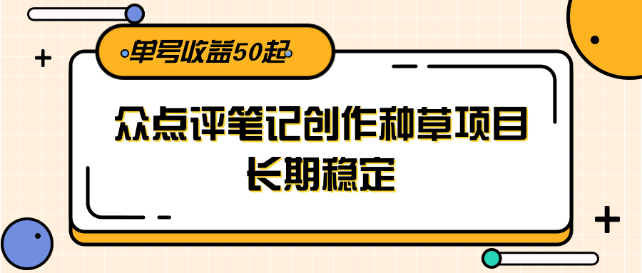 大众点评笔记创作种草项目，长期稳定， 单号收益50起-搞钱利器