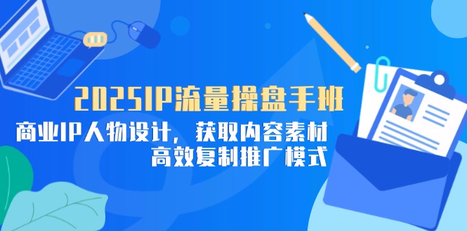 2025IP流量操盘手班，商业IP人物设计，获取内容素材，高效复制推广模式-搞钱利器