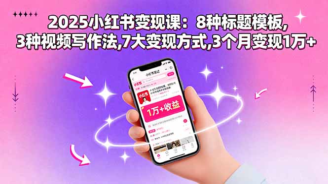 2025小红书变现课：8种标题模板,3种视频写作法,7大变现方式,3个月变现1万+-搞钱利器