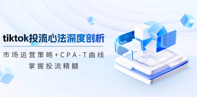 tiktok投流心法深度剖析：市场运营策略+CPA-T曲线，掌握投流精髓-搞钱利器