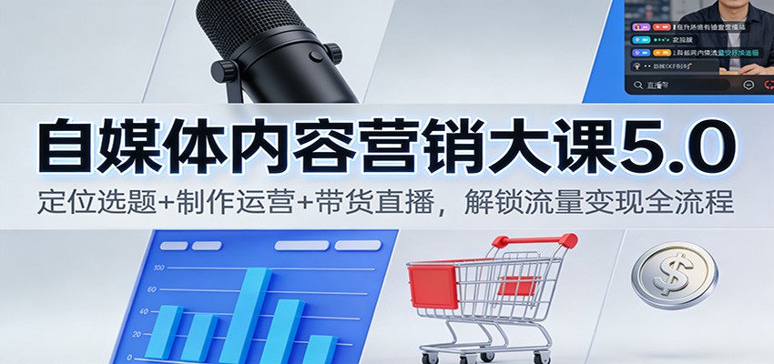 自媒体内容营销大课5.0：定位选题+制作运营+带货直播，解锁流量变现全流程-搞钱利器