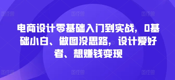 电商设计零基础入门到实战，0基础小白、做图没思路，设计爱好者、想赚钱变现-搞钱利器