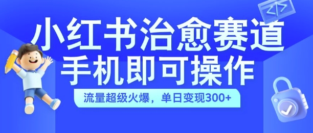 小红书治愈视频赛道，手机即可操作，流量超级火爆，单日变现300+【揭秘】-搞钱利器