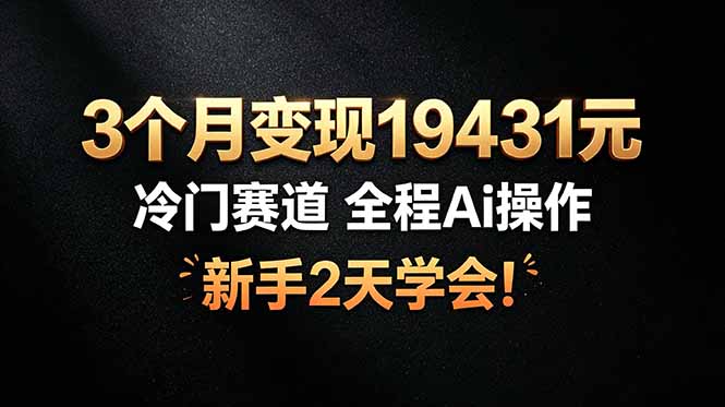 3个月变现19431元，冷门赛道 全程Ai操作，新手2天学会！-搞钱利器