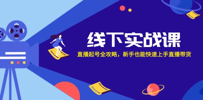 线下实战课：直播起号全攻略，新手也能快速上手直播带货-搞钱利器