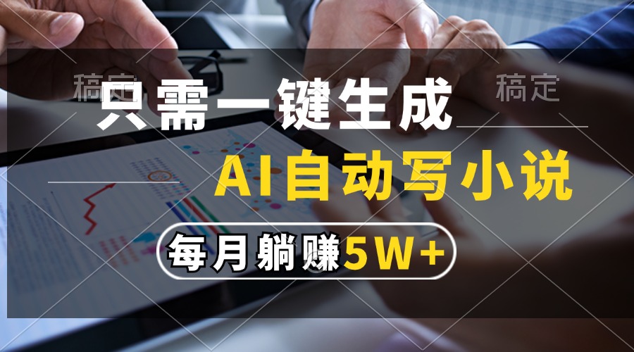 只需一键生成，AI自动写小说，每月躺赚5w+-搞钱利器