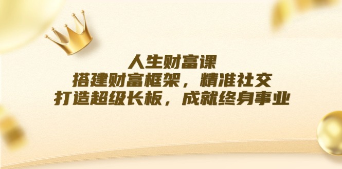 人生财富课：搭建财富框架，精准社交，打造超级长板，成就终身事业-搞钱利器