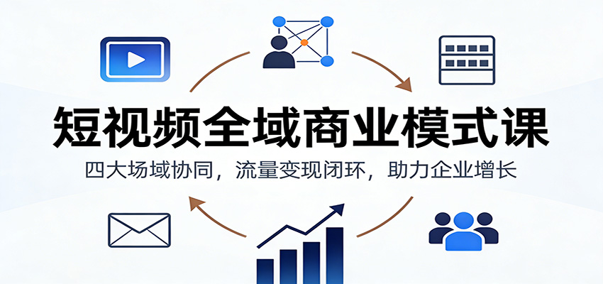 短视频全域商业模式课：四大场域协同，流量变现闭环，助力企业增长-搞钱利器