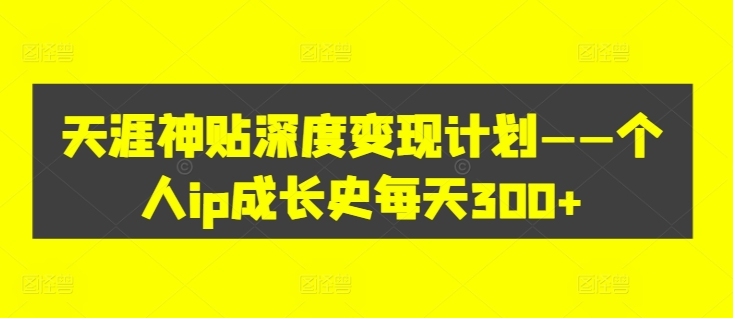 天涯神贴深度变现计划——个人ip成长史每天300+【揭秘】-搞钱利器