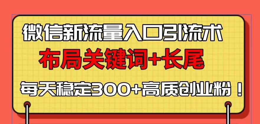 微信新流量入口引流术，布局关键词+长尾，每天稳定300+高质创业粉！-搞钱利器