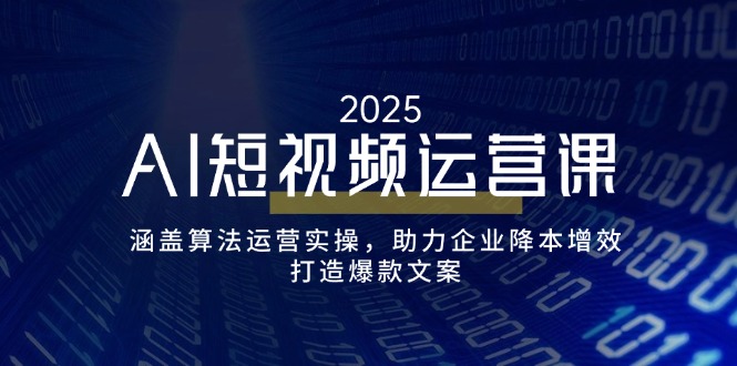 AI短视频运营课，涵盖算法运营实操，助力企业降本增效，打造爆款文案-搞钱利器