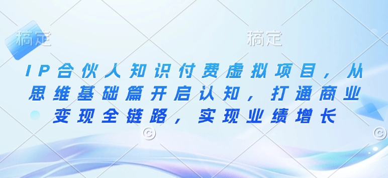 IP合伙人知识付费虚拟项目，从思维基础篇开启认知，打通商业变现全链路，实现业绩增长-搞钱利器