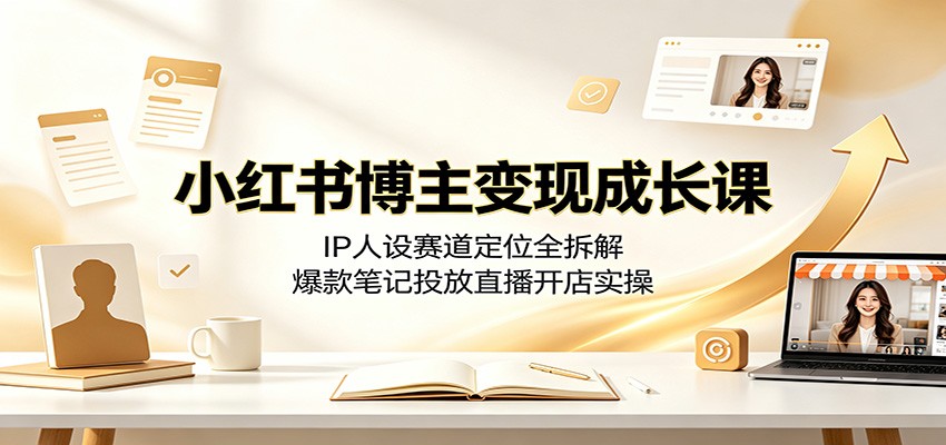 小红书博主变现成长课：IP人设赛道定位全拆解，爆款笔记投放直播开店实操-搞钱利器