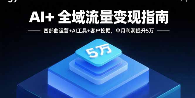 AI+全域流量变现指南，四部曲运营+AI工具+客户挖掘，单月利润提升5万-搞钱利器