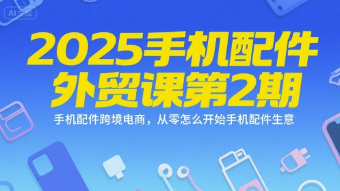 2025手机配件外贸课第2期，手机配件跨境电商，从零怎么开始手机配件生意-搞钱利器