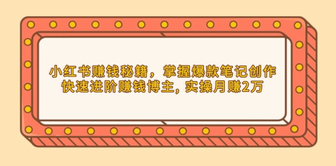 小红书赚钱秘籍，掌握爆款笔记创作，快速进阶赚钱博主, 实操月赚2万-搞钱利器