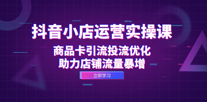 抖音小店运营实操课：商品卡引流投流优化，助力店铺流量暴增-搞钱利器