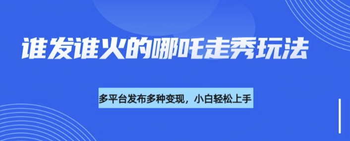 利用deepseek制作谁发谁火的哪吒2人物走秀视频，多平台发布多种变现-搞钱利器
