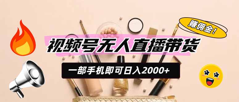 视频号无人直播带货，一部手机即可日入2000+，躺赚商家CPS佣金-搞钱利器