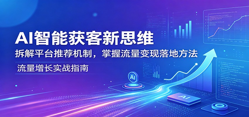 AI智能获客新思维：拆解平台推荐机制，掌握流量变现落地方法-搞钱利器