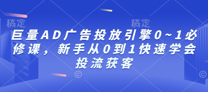 巨量AD广告投放引擎0~1必修课，新手从0到1快速学会投流获客-搞钱利器