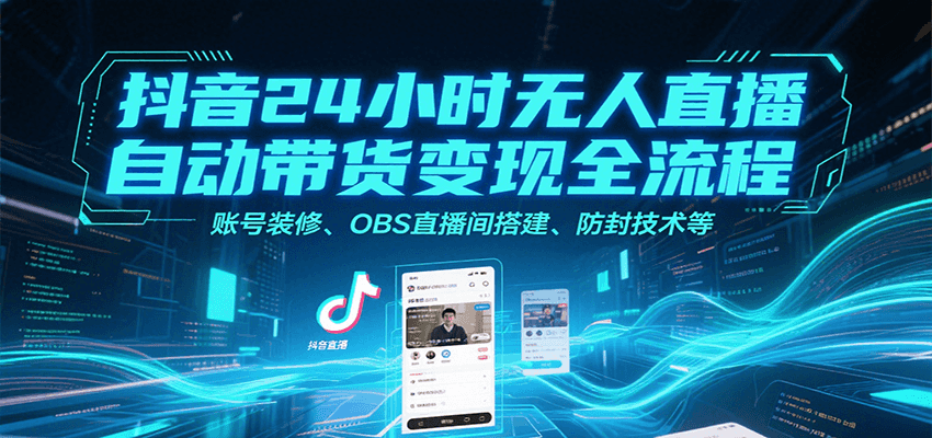 抖音24小时无人直播自动带货变现全流程，账号装修、OBS直播间搭建、防封技术等-搞钱利器