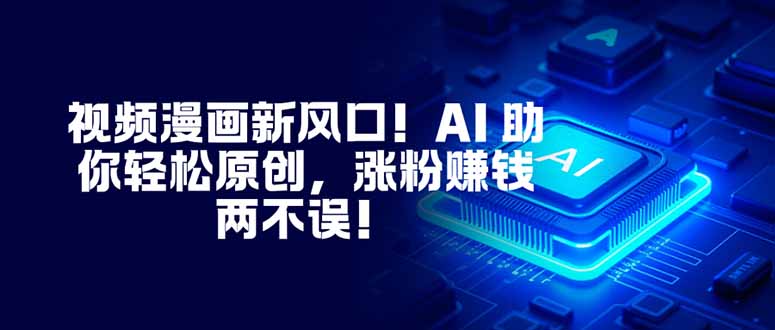 视频漫画新风口！AI 助你轻松原创，涨粉赚钱两不误！-搞钱利器