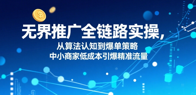 ​无界推广全链路实操，从算法认知到爆单策略，中小商家低成本引爆精准流量-搞钱利器