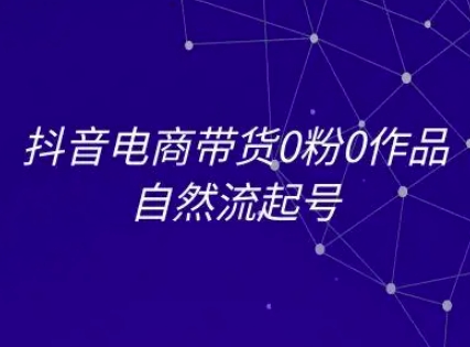 抖音电商带货0粉0作品自然流起号，抖音电商教程-搞钱利器