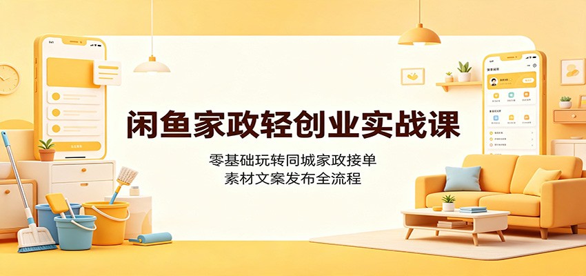 闲鱼家政轻创业实战课：零基础玩转同城家政接单，素材文案发布全流程-搞钱利器