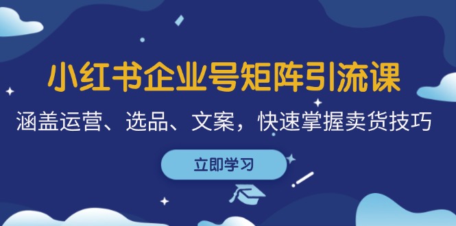 小红书企业号矩阵引流课，涵盖运营、选品、文案，快速掌握卖货技巧-搞钱利器