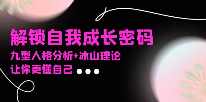 某社群课程，解锁自我成长密码，九型人格分析+冰山理论，让你更懂自己-搞钱利器