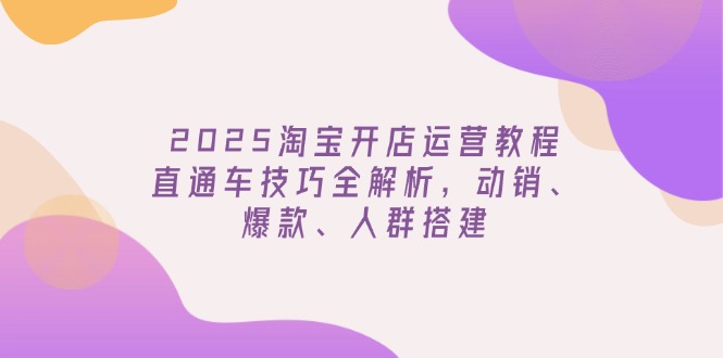 2025淘宝开店运营教程更新，直通车技巧全解析，动销、爆款、人群搭建-搞钱利器