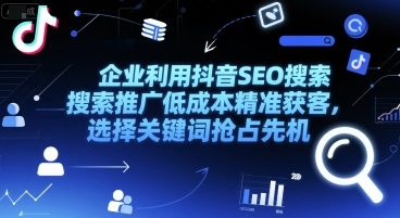 企业利用抖音SEO搜索推广低成本精准获客，选择关键词抢占先机-搞钱利器