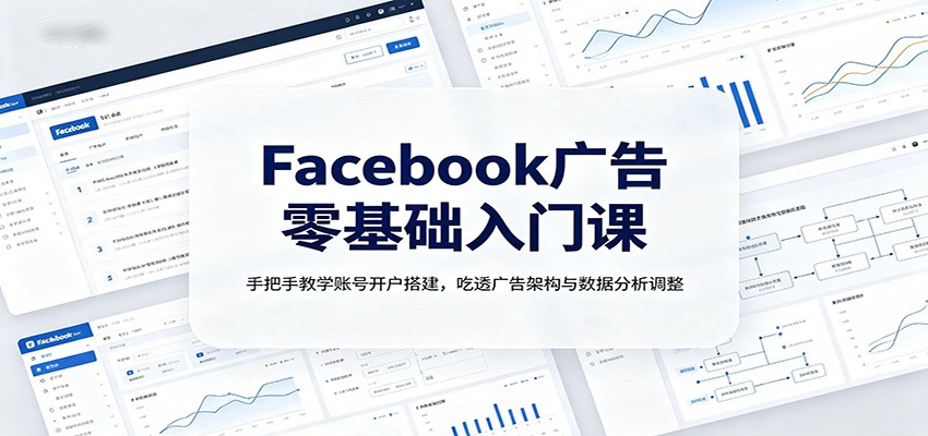 Facebook广告零基础入门课：手把手教学账号开户搭建，吃透广告架构与数据分析调整-搞钱利器