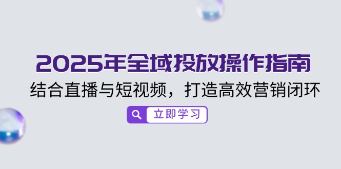 2025年全域投放操作指南，结合直播与短视频，打造高效营销闭环-搞钱利器