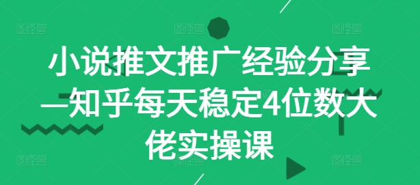 小说推文推广经验分享—知乎每天稳定4位数大佬实操课-搞钱利器