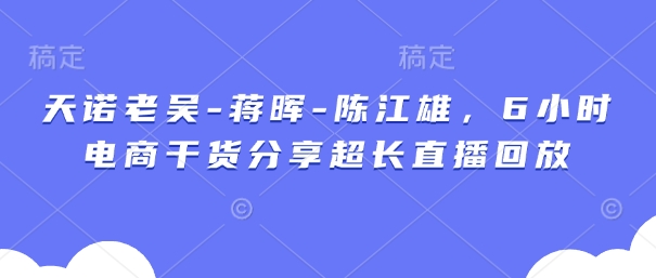 天诺老吴-蒋晖-陈江雄，6小时电商干货分享超长直播回放-搞钱利器