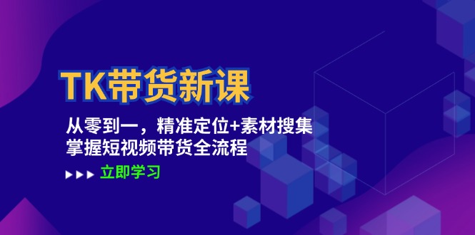 TK带货新课：从零到一，精准定位+素材搜集 掌握短视频带货全流程-搞钱利器
