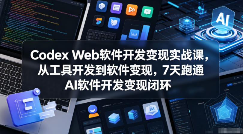 Codex Web软件开发变现实战课，从工具开发到软件变现，7天跑通AI软件开发变现闭环-搞钱利器