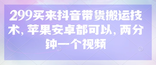 299买来抖音带货搬运技术，苹果安卓都可以，两分钟一个视频-搞钱利器