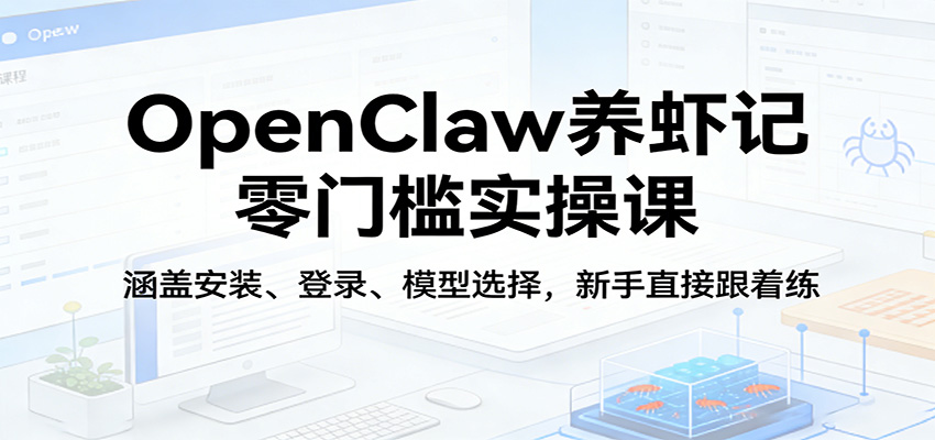 OpenClaw养虾记零门槛实操课：涵盖安装、登录、模型选择，新手直接跟着练-搞钱利器