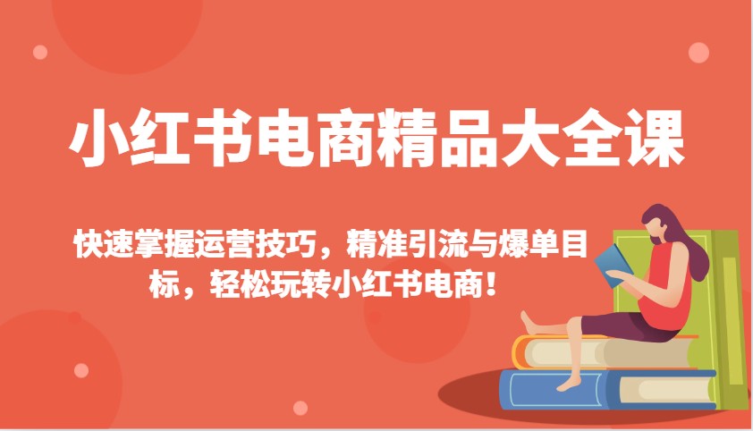 小红书电商精品大全课：快速掌握运营技巧，精准引流与爆单目标，轻松玩转小红书电商！-搞钱利器