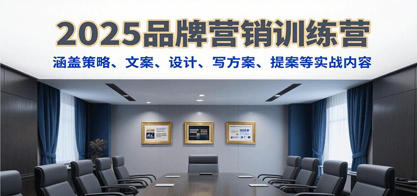 2025品牌营销训练营，涵盖策略、文案、设计、写方案、提案等实战内容-搞钱利器