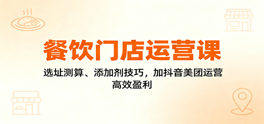 餐饮门店运营课：选址测算、添加剂技巧，加抖音美团运营，高效盈利-搞钱利器